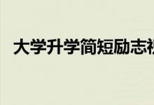 大學(xué)升學(xué)簡(jiǎn)短勵(lì)志祝福語(yǔ)（入學(xué)祝福大全）
