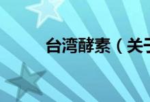臺灣酵素（關(guān)于臺灣酵素的介紹）