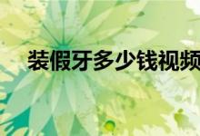 裝假牙多少錢視頻（裝假牙多少錢一個(gè)）
