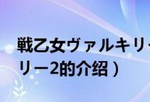 戦乙女ヴァルキリー2（關(guān)于戦乙女ヴァルキリー2的介紹）