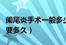 闌尾炎手術(shù)一般多少錢(qián)長(zhǎng)春（闌尾炎手術(shù)一般要多久）