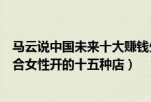 馬云說(shuō)中國(guó)未來(lái)十大賺錢生意（馬云說(shuō)未來(lái)賺錢的行業(yè)：適合女性開的十五種店）