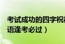 考試成功的四字祝福語(yǔ)（考試順利4個(gè)字祝福語(yǔ)逢考必過(guò)）