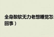 全身酸軟無(wú)力老想睡覺(jué)怎么辦（全身酸軟無(wú)力老想睡覺(jué)怎么回事）
