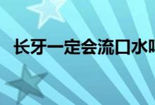 長(zhǎng)牙一定會(huì)流口水嗎（長(zhǎng)牙一定會(huì)發(fā)燒嗎）