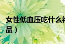 女性低血壓吃什么補(bǔ)品（女性低血壓吃什么補(bǔ)品）