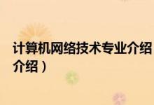 計(jì)算機(jī)網(wǎng)絡(luò)技術(shù)專業(yè)介紹（關(guān)于計(jì)算機(jī)網(wǎng)絡(luò)技術(shù)專業(yè)介紹的介紹）