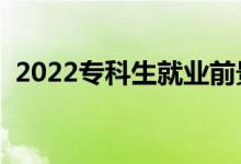 2022專科生就業(yè)前景（?？飘厴I(yè)好就業(yè)嗎）
