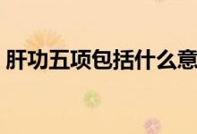 肝功五項包括什么意思（肝功五項包括什么）