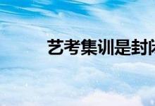 藝考集訓是封閉的嗎（管得嚴嗎）