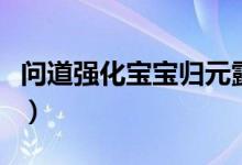 問道強(qiáng)化寶寶歸元露技巧（問道強(qiáng)化寶寶技巧）