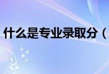 什么是專業(yè)錄取分(什么是專業(yè)錄取分?jǐn)?shù)線)
