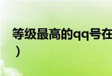 等級(jí)最高的qq號(hào)在哪里查詢(xún)（等級(jí)最高的qq）