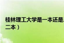 桂林理工大學是一本還是二本?。ü鹆掷砉ご髮W是一本還是二本）