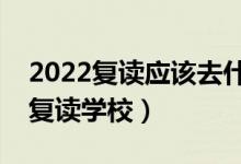 2022復(fù)讀應(yīng)該去什么樣的學(xué)校（要怎么選擇復(fù)讀學(xué)校）